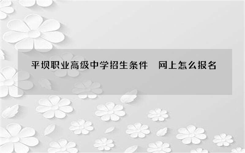 平坝职业高级中学招生条件 网上怎么报名